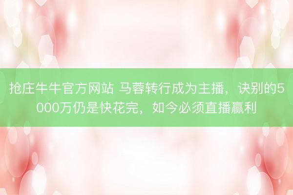 抢庄牛牛官方网站 马蓉转行成为主播，诀别的5000万仍是快花完，如今必须直播赢利