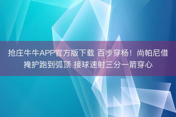 抢庄牛牛APP官方版下载 百步穿杨！尚帕尼借掩护跑到弧顶 接球速射三分一箭穿心