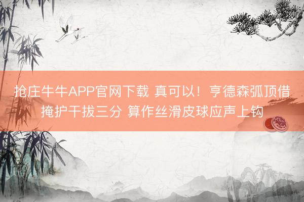 抢庄牛牛APP官网下载 真可以！亨德森弧顶借掩护干拔三分 算作丝滑皮球应声上钩