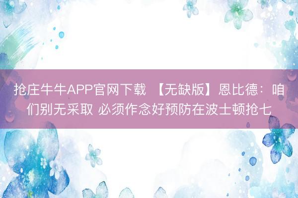 抢庄牛牛APP官网下载 【无缺版】恩比德：咱们别无采取 必须作念好预防在波士顿抢七
