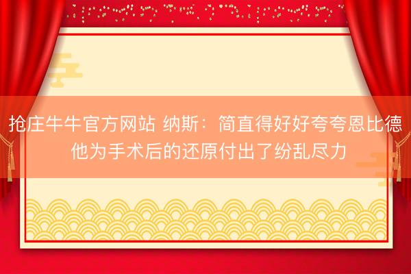 抢庄牛牛官方网站 纳斯：简直得好好夸夸恩比德 他为手术后的还原付出了纷乱尽力