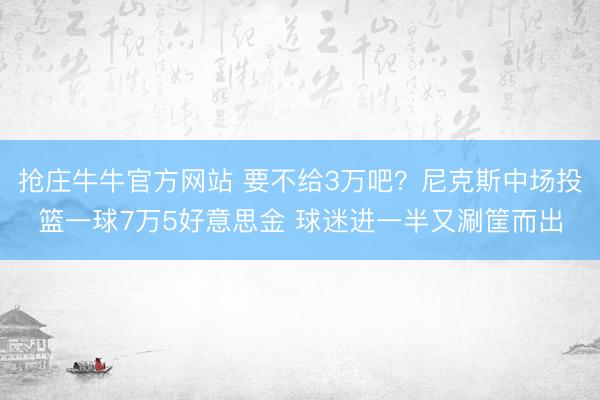 抢庄牛牛官方网站 要不给3万吧？尼克斯中场投篮一球7万5好意思金 球迷进一半又涮筐而出