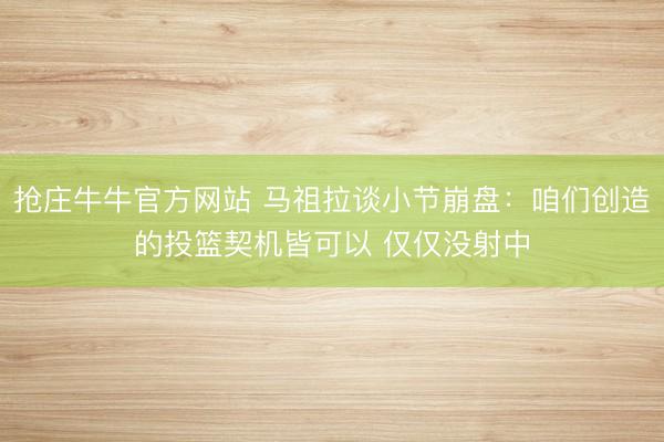 抢庄牛牛官方网站 马祖拉谈小节崩盘：咱们创造的投篮契机皆可以 仅仅没射中