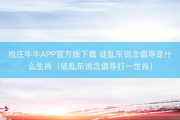 抢庄牛牛APP官方版下载 徒乱东说念倡导是什么生肖（徒乱东说念倡导打一世肖）