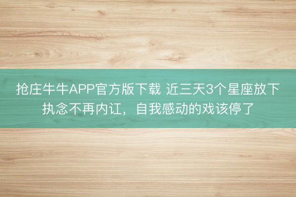 抢庄牛牛APP官方版下载 近三天3个星座放下执念不再内讧，自我感动的戏该停了