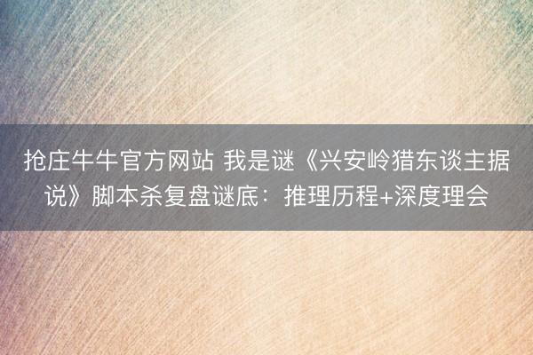 抢庄牛牛官方网站 我是谜《兴安岭猎东谈主据说》脚本杀复盘谜底：推理历程+深度理会