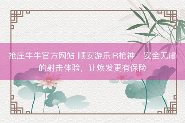 抢庄牛牛官方网站 顺安游乐IR枪神：安全无虞的射击体验，让焕发更有保险