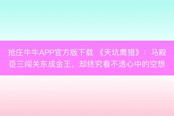 抢庄牛牛APP官方版下载 《天坑鹰猎》：马殿臣三闯关东成金王，却终究看不透心中的空想