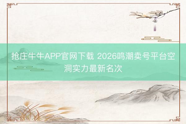 抢庄牛牛APP官网下载 2026鸣潮卖号平台空洞实力最新名次