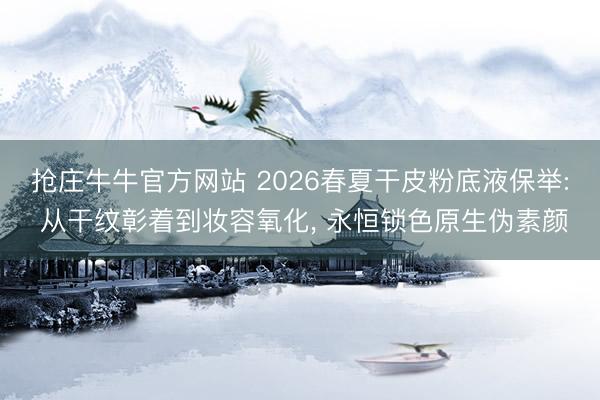 抢庄牛牛官方网站 2026春夏干皮粉底液保举: 从干纹彰着到妆容氧化, 永恒锁色原生伪素颜