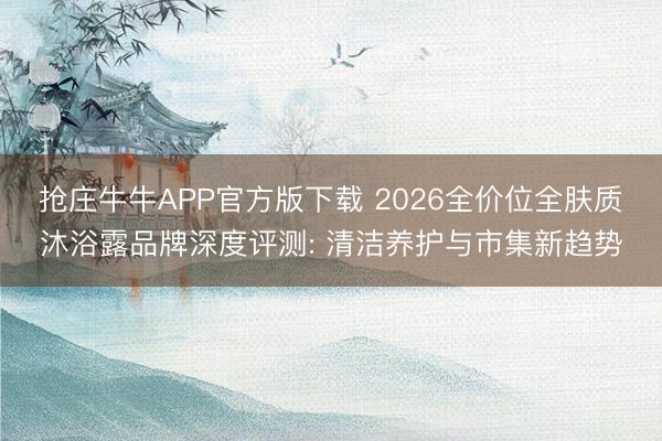抢庄牛牛APP官方版下载 2026全价位全肤质沐浴露品牌深度评测: 清洁养护与市集新趋势