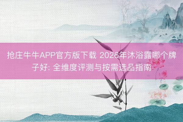 抢庄牛牛APP官方版下载 2026年沐浴露哪个牌子好: 全维度评测与按需选品指南