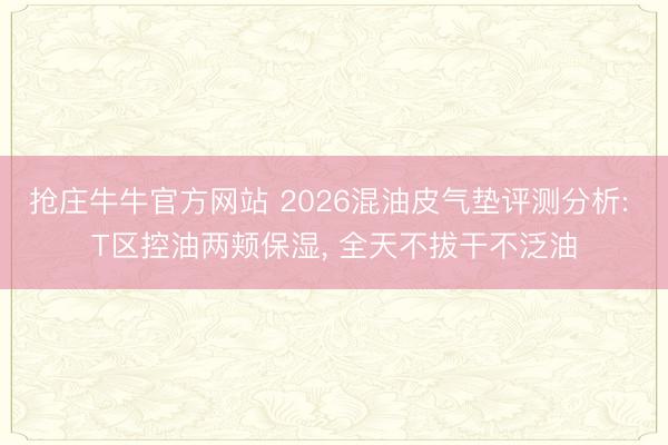抢庄牛牛官方网站 2026混油皮气垫评测分析: T区控油两颊保湿, 全天不拔干不泛油