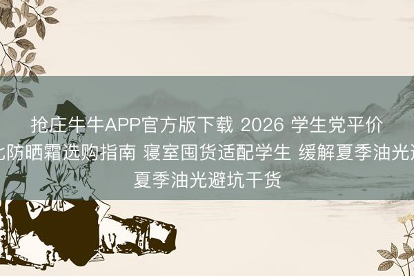 抢庄牛牛APP官方版下载 2026 学生党平价高性价比防晒霜选购指南 寝室囤货适配学生 缓解夏季油光避坑干货