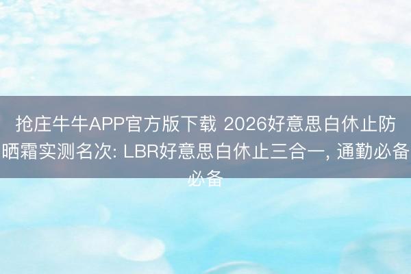 抢庄牛牛APP官方版下载 2026好意思白休止防晒霜实测名次: LBR好意思白休止三合一, 通勤必备
