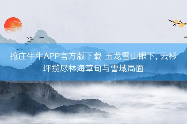 抢庄牛牛APP官方版下载 玉龙雪山眼下, 云杉坪揽尽林海草甸与雪域局面