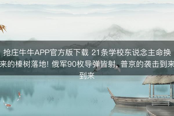 抢庄牛牛APP官方版下载 21条学校东说念主命换来的榛树落地! 俄军90枚导弹皆射， 普京的袭击到来