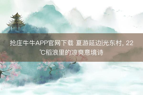 抢庄牛牛APP官网下载 夏游延边|光东村, 22℃稻浪里的凉爽意境诗