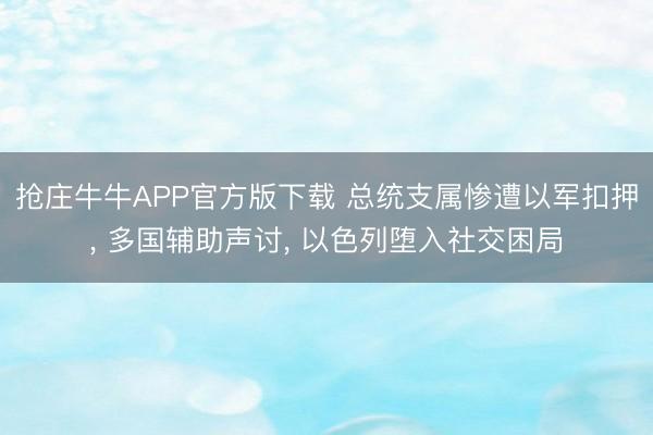 抢庄牛牛APP官方版下载 总统支属惨遭以军扣押, 多国辅助声讨, 以色列堕入社交困局