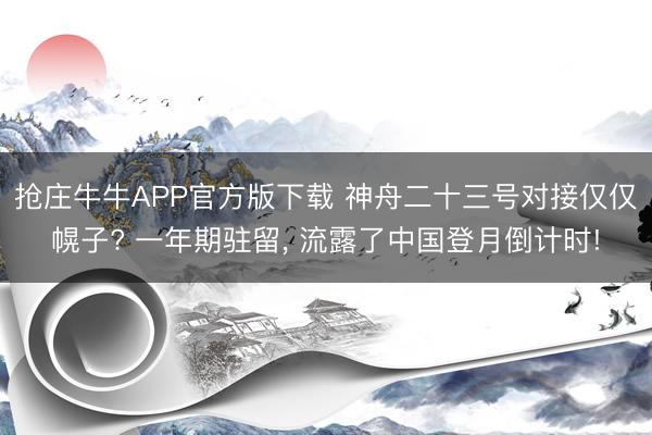抢庄牛牛APP官方版下载 神舟二十三号对接仅仅幌子? 一年期驻留, 流露了中国登月倒计时!
