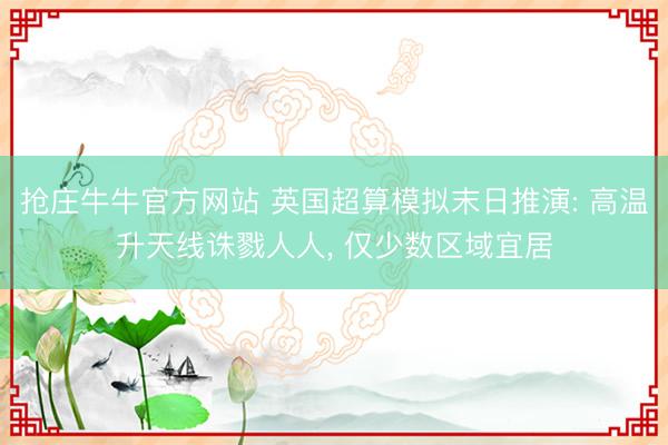 抢庄牛牛官方网站 英国超算模拟末日推演: 高温升天线诛戮人人, 仅少数区域宜居