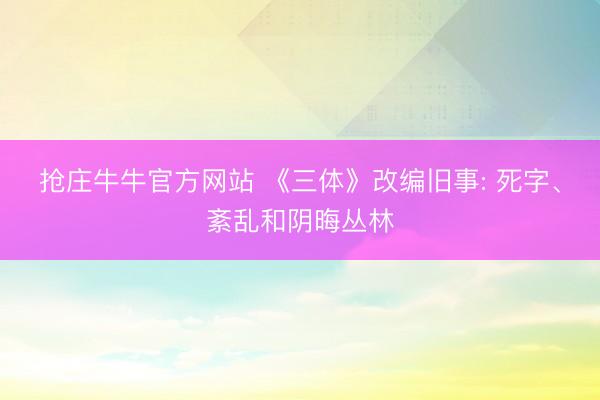 抢庄牛牛官方网站 《三体》改编旧事: 死字、紊乱和阴晦丛林