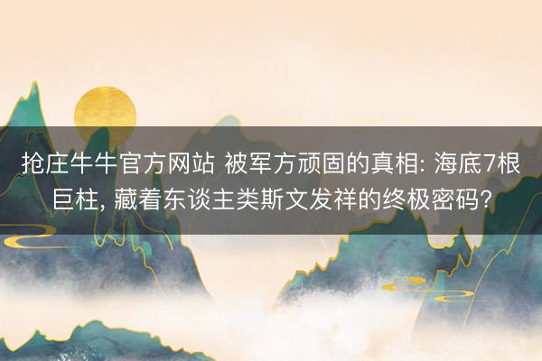 抢庄牛牛官方网站 被军方顽固的真相: 海底7根巨柱, 藏着东谈主类斯文发祥的终极密码?