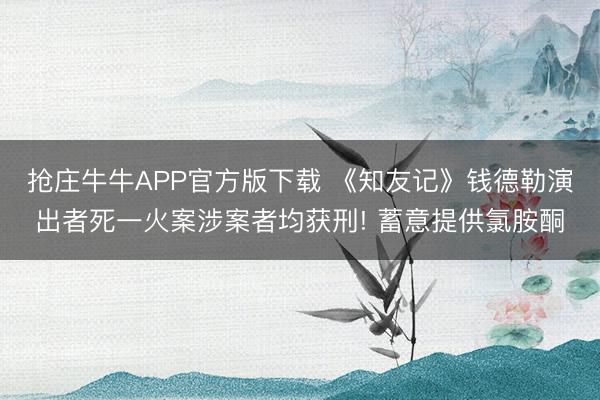 抢庄牛牛APP官方版下载 《知友记》钱德勒演出者死一火案涉案者均获刑! 蓄意提供氯胺酮