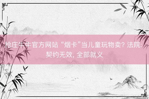 抢庄牛牛官方网站 “烟卡”当儿童玩物卖? 法院: 契约无效, 全部就义