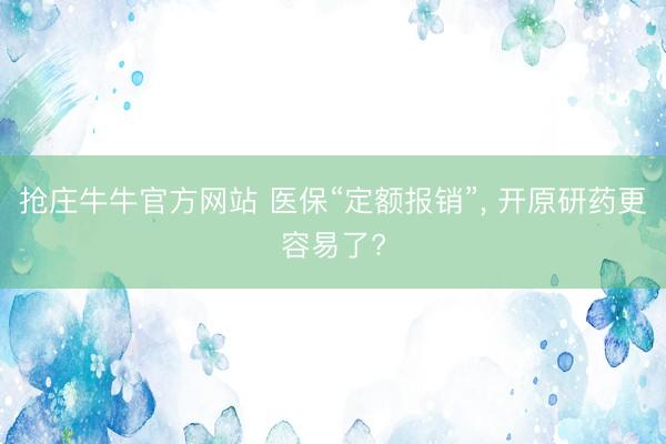 抢庄牛牛官方网站 医保“定额报销”, 开原研药更容易了?