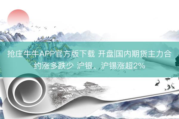 抢庄牛牛APP官方版下载 开盘|国内期货主力合约涨多跌少 沪银、沪锡涨超2%
