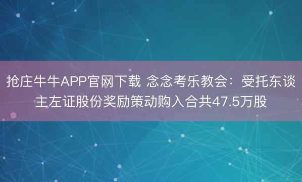 抢庄牛牛APP官网下载 念念考乐教会:受托东谈主左证股份奖励策动购入合共47.5万股