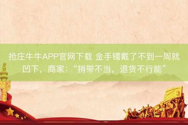 抢庄牛牛APP官网下载 金手镯戴了不到一周就凹下，商家：“捎带不当，退货不行能”