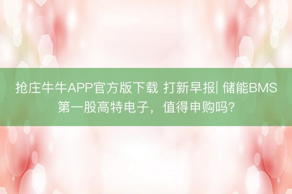 抢庄牛牛APP官方版下载 打新早报| 储能BMS第一股高特电子，值得申购吗？