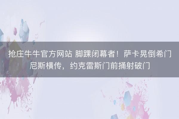 抢庄牛牛官方网站 脚踝闭幕者！萨卡晃倒希门尼斯横传，约克雷斯门前捅射破门