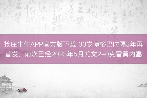 抢庄牛牛APP官方版下载 33岁博格巴时隔3年再首发，前次已经2023年5月尤文2-0克雷莫内塞