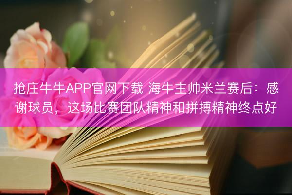 抢庄牛牛APP官网下载 海牛主帅米兰赛后：感谢球员，这场比赛团队精神和拼搏精神终点好