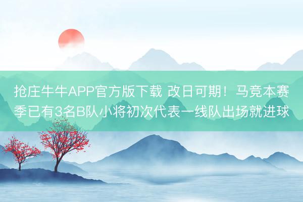 抢庄牛牛APP官方版下载 改日可期！马竞本赛季已有3名B队小将初次代表一线队出场就进球