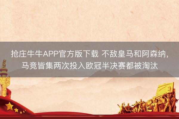 抢庄牛牛APP官方版下载 不敌皇马和阿森纳，马竞皆集两次投入欧冠半决赛都被淘汰