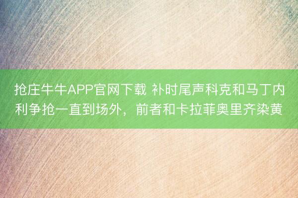 抢庄牛牛APP官网下载 补时尾声科克和马丁内利争抢一直到场外，前者和卡拉菲奥里齐染黄