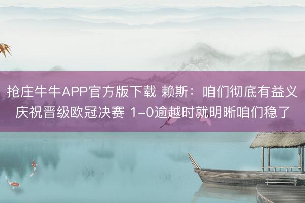 抢庄牛牛APP官方版下载 赖斯:咱们彻底有益义庆祝晋级欧冠决赛 1-0逾越时就明晰咱们稳了