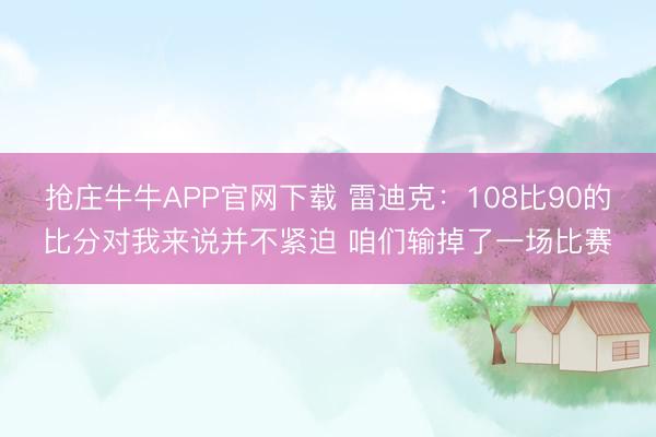 抢庄牛牛APP官网下载 雷迪克：108比90的比分对我来说并不紧迫 咱们输掉了一场比赛