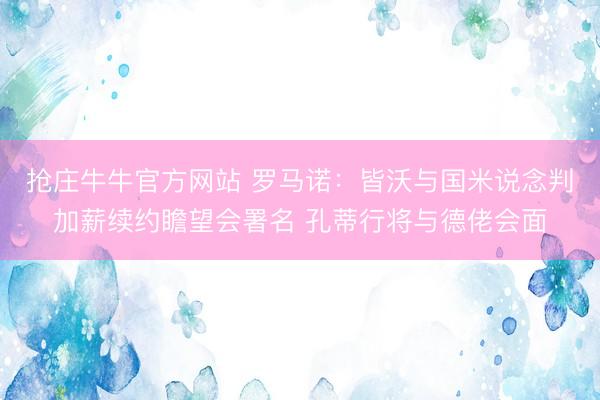 抢庄牛牛官方网站 罗马诺：皆沃与国米说念判加薪续约瞻望会署名 孔蒂行将与德佬会面