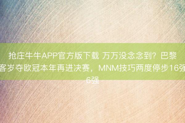 抢庄牛牛APP官方版下载 万万没念念到？巴黎客岁夺欧冠本年再进决赛，MNM技巧两度停步16强
