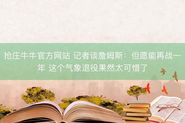 抢庄牛牛官方网站 记者谈詹姆斯：但愿能再战一年 这个气象退役果然太可惜了