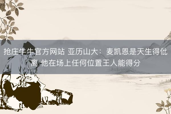 抢庄牛牛官方网站 亚历山大：麦凯恩是天生得仳离 他在场上任何位置王人能得分