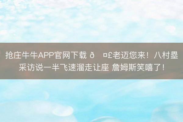 抢庄牛牛APP官网下载 🤣老迈您来！八村塁采访说一半飞速溜走让座 詹姆斯笑嘻了！