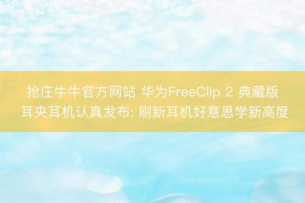 抢庄牛牛官方网站 华为FreeClip 2 典藏版 耳夹耳机认真发布: 刷新耳机好意思学新高度