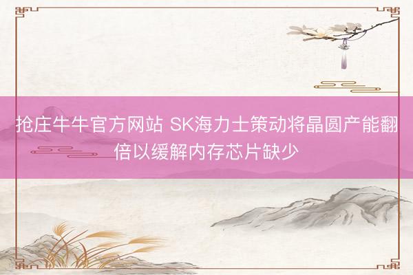 抢庄牛牛官方网站 SK海力士策动将晶圆产能翻倍以缓解内存芯片缺少