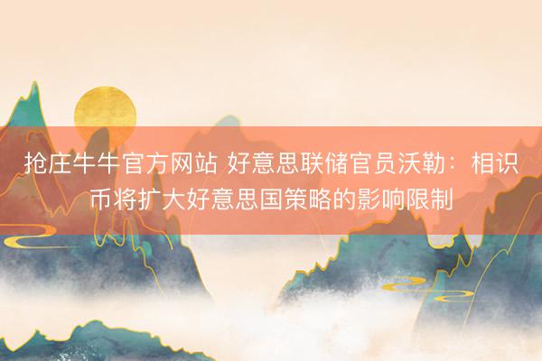 抢庄牛牛官方网站 好意思联储官员沃勒：相识币将扩大好意思国策略的影响限制